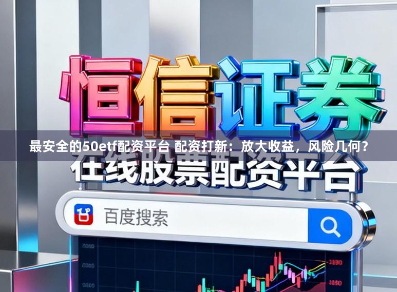 最安全的50etf配资平台 配资打新：放大收益，风险几何？
