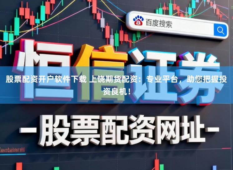 股票配资开户软件下载 上饶期货配资：专业平台，助您把握投资良机！